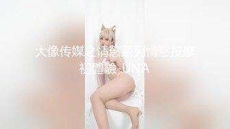 大像传媒之情慾系列情慾按摩初體驗-UNA