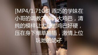 [MP4/1.71GB] 乖巧的学妹在小哥的调教下舔弄大鸡巴，清纯的模样让大哥的鸡巴好硬，压在身下爆草抽插，激情上位玩她的奶子