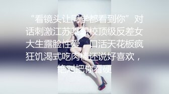 “看镜头让同学都看到你”对话刺激江苏某职校顶级反差女大生露脸性爱，口活天花板疯狂饥渴式吃肉棒还说好喜欢，绝对把你看硬