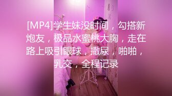 [MP4]学生妹没时间，勾搭新炮友，极品水蜜桃大胸，走在路上吸引眼球，撒尿，啪啪，乳交，全程记录