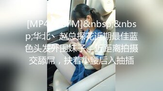 [MP4/ 757M]&nbsp;&nbsp;华北丶赵总探花近期最佳蓝色头发外围妹子，近距离拍摄交舔屌，扶着小腰后入抽插