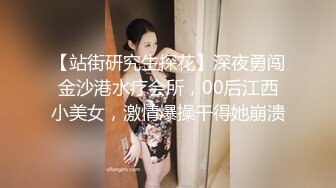 【站街研究生探花】深夜勇闯金沙港水疗会所，00后江西小美女，激情爆操干得她崩溃