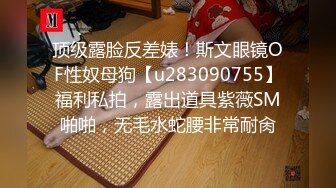 顶级露脸反差婊！斯文眼镜OF性奴母狗【u283090755】福利私拍，露出道具紫薇SM啪啪，无毛水蛇腰非常耐肏