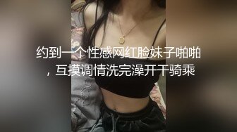 约到一个性感网红脸妹子啪啪，互摸调情洗完澡开干骑乘