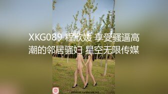 XKG089 程欣媛 享受骚逼高潮的邻居骚妇 星空无限传媒