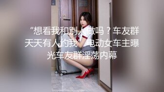 “想看我和别人做吗？车友群天天有人约我”电动女车主曝光车友群淫荡内幕