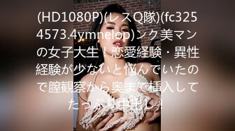 (HD1080P)(レスQ隊)(fc3254573.4ymnelop)ンク美マンの女子大生！恋愛経験・異性経験が少ないと悩んでいたので膣観察から奥まで挿入してたっぷり中出し！