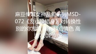 麻豆传媒女神乱爱系列MSD-072《发小换错身》对转换性别的你发情 稀有科幻情色 高清720P原版