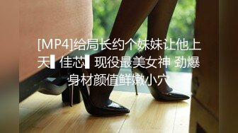 [MP4]给局长约个妹妹让他上天▌佳芯▌现役最美女神 劲爆身材颜值鲜嫩小穴