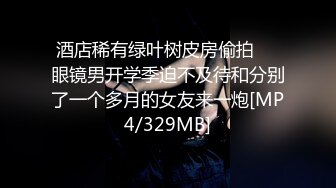 酒店稀有绿叶树皮房偷拍❤️眼镜男开学季迫不及待和分别了一个多月的女友来一炮[MP4/329MB]