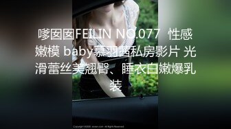 嗲囡囡FEILIN NO.077  性感嫩模 baby慕羽茜私房影片 光滑蕾丝美翘臀、睡衣白嫩爆乳装