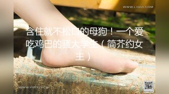 含住就不松口的母狗！一个爱吃鸡巴的骚大学生（简芥约女主）