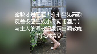 露脸才是王道！推推罕见高颜反差极品主奴小母狗【酒月】与主人的调教记录露出调教啪啪绝对精品