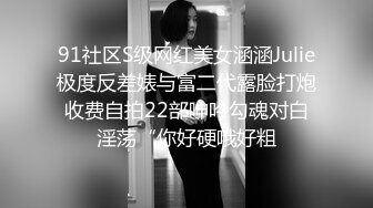 91社区S级网红美女涵涵Julie极度反差婊与富二代露脸打炮收费自拍22部呻吟勾魂对白淫荡“你好硬哦好粗