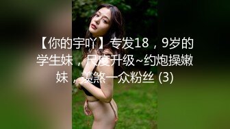 【你的宇吖】专发18，9岁的学生妹，尺度升级~约炮操嫩妹，羡煞一众粉丝 (3)