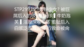 STP29939 ?娇粉少女? 被巨屌后入的极品骚母狗▌牛奶泡芙 ▌淫靡深喉吸茎 羞耻后入白浆泛滥成灾 不行救命被肏坏了