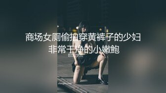 商场女厕偷拍穿黄裤子的少妇 非常干净的小嫩鲍