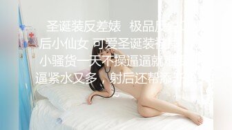 ✿圣诞装反差婊✿极品反差00后小仙女 可爱圣诞装被操，小骚货一天不操逼逼就难受 逼紧水又多，射后还帮添干净~