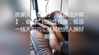 良家人妻发骚了，【推油少年】，偷拍，找异性按摩，极品一线天粉穴，被其他男人操好爽啊