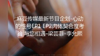 麻豆传媒最新节目企划-心动的性号EP1 EP2肉体契合度考验 与您相遇-梁芸菲-李允熙