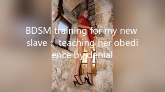 BDSM training for my new slave： teaching her obedience by denial