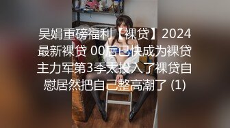 吴娟重磅福利【裸贷】2024最新裸贷 00后已快成为裸贷主力军第3季太投入了裸贷自慰居然把自己整高潮了 (1)