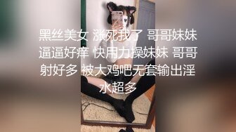 黑丝美女 涨死我了 哥哥妹妹逼逼好痒 快用力操妹妹 哥哥射好多 被大鸡吧无套输出淫水超多