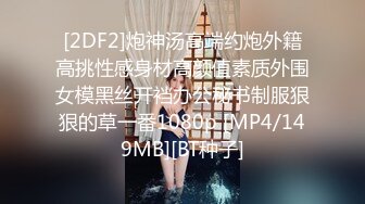 [2DF2]炮神汤高端约炮外籍高挑性感身材高颜值素质外围女模黑丝开裆办公秘书制服狠狠的草一番1080p [MP4/149MB][BT种子]