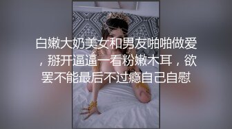 白嫩大奶美女和男友啪啪做爱，掰开逼逼一看粉嫩木耳，欲罢不能最后不过瘾自己自慰