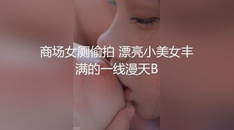 商场女厕偷拍 漂亮小美女丰满的一线漫天B