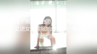 五月新流出厕拍❤️大神潜入地下商场综合游乐中心尾随美女进女厕偷窥她们尿尿一块上厕所的闺蜜