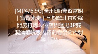 [MP4/6.9G]廣州E奶豐臀富姐｜寶寶米奇｜孕期邀北京粉絲開房打炮＆酒店與猛男3P雙洞淪陷吮吸肉棒前吞後肏內射等 10V