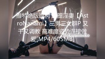 推特绝版福利 退圈淫妻【AstroNanami】三男三女群P 又干又调教 高难度姿势连接做爱[MP4/605MB]