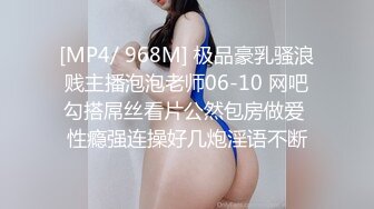 [MP4/ 968M] 极品豪乳骚浪贱主播泡泡老师06-10 网吧勾搭屌丝看片公然包房做爱 性瘾强连操好几炮淫语不断