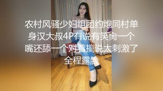 农村风骚少妇组团约炮同村单身汉大叔4P有说有笑肏一个嘴还舔一个对着搞说太刺激了全程露脸