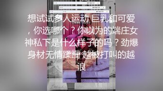 想试试多人运动 巨乳和可爱，你选哪个？你以为的端庄女神私下是什么样子的吗？劲爆身材无情蹂躏 越被打叫的越浪