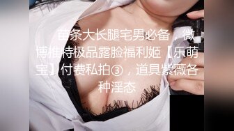 ⚡⚡苗条大长腿宅男必备，微博推特极品露脸福利姬【乐萌宝】付费私拍③，道具紫薇各种淫态