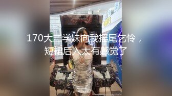 170大二学妹向我摇尾乞怜，短裙后入太有感觉了