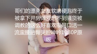 哥们的漂亮女友软磨硬泡终于被拿下开房做爱想不到骚货被调教的这么好喜欢吸屌口活一流蛮腰肥臀哭腔呻吟1080P原版