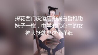 探花西门庆酒店约操白皙稚嫩妹子一枚，中学时代心中的女神大抵就是这个样纸