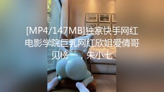 [MP4/147MB]独家快手网红电影学院巨乳网红欣姐爱倩哥见榜一，朱小七