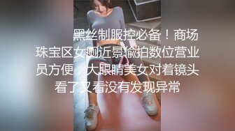 ❤️❤️黑丝制服控必备！商场珠宝区女厕近景偸拍数位营业员方便，大眼睛美女对着镜头看了又看没有发现异常