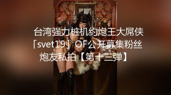 ✨台湾强力桩机约炮王大屌侠「svet19」OF公开募集粉丝炮友私拍【第十三弹】