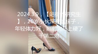 2024.3.9，【站街的研究生】，20岁小伙深夜挑妹子，年轻体力好，刚射完马上硬了干第二炮