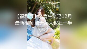 【福利版】体育生宏翔12月最新视频,被天菜大叔狂干半小时