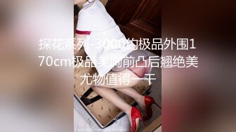 探花系列-3000约极品外围170cm极品美胸前凸后翘绝美尤物值得一干