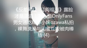 《反差网红✅订阅福利》露脸才是王道！万人追OnlyFans男女通吃精神小妹ozawa私拍，裸舞洗澡与闺蜜互殴被肉棒插 (4)