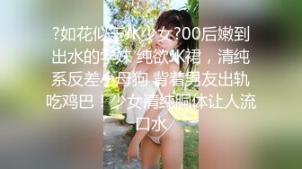 ?如花似玉JK少女?00后嫩到出水的学妹 纯欲JK裙，清纯系反差小母狗 背着男友出轨吃鸡巴！少女清纯胴体让人流口水