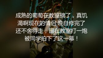 成熟的葡萄在教室摘了，真饥渴啊现在的情侣 晚自修完了还不舍得走，留在教室打一炮 被同学拍下了这一幕！