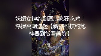 妩媚女神约到酒店疯狂吃鸡！爆操高潮迭起【新款科技约炮神器到货看简阶】